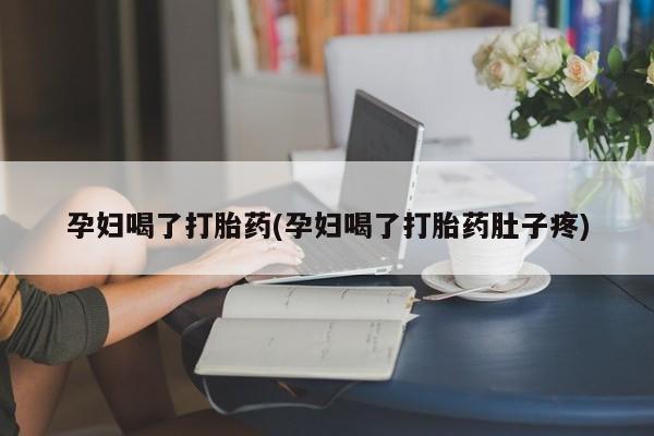 网上卖流产药联系方式，孕妇喝了打胎药(孕妇喝了打胎药肚子疼)