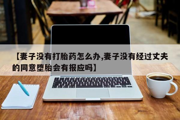 网上卖流产药联系方式，【妻子没有打胎药怎么办,妻子没有经过丈夫的同意堕胎会有报应吗】