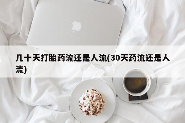 网上卖流产药联系方式，几十天打胎药流还是人流(30天药流还是人流)