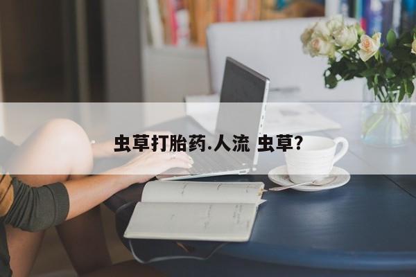 网上卖流产药联系方式，虫草打胎药.人流 虫草？