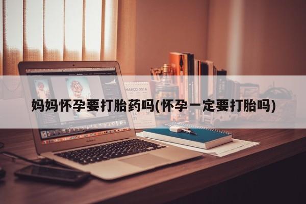 网上卖流产药联系方式，妈妈怀孕要打胎药吗(怀孕一定要打胎吗)