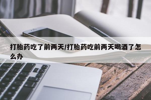 网上卖流产药联系方式，打胎药吃了前两天/打胎药吃前两天喝酒了怎么办