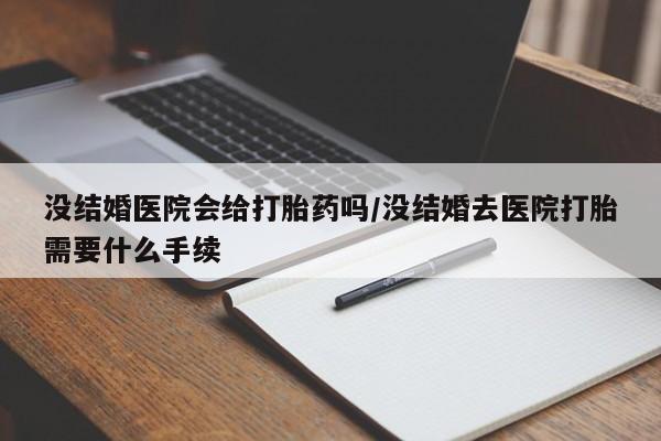 网上卖流产药联系方式，没结婚医院会给打胎药吗/没结婚去医院打胎需要什么手续