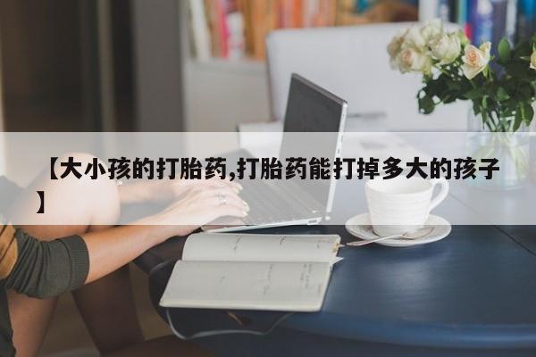 网上卖流产药联系方式，【大小孩的打胎药,打胎药能打掉多大的孩子】