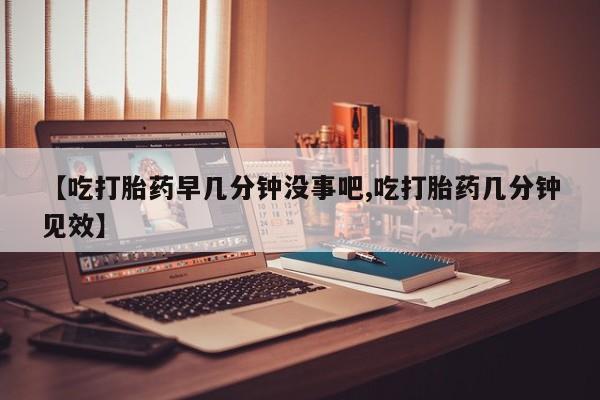 网上卖流产药联系方式，【吃打胎药早几分钟没事吧,吃打胎药几分钟见效】