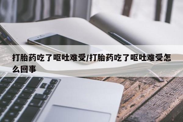 网上卖流产药联系方式，打胎药吃了呕吐难受/打胎药吃了呕吐难受怎么回事