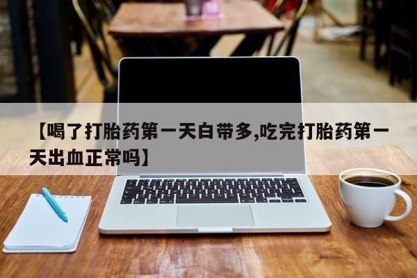 网上卖流产药联系方式，【喝了打胎药第一天白带多,吃完打胎药第一天出血正常吗】