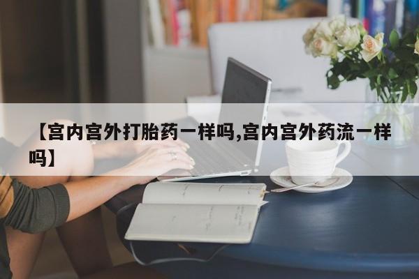网上卖流产药联系方式，【宫内宫外打胎药一样吗,宫内宫外药流一样吗】