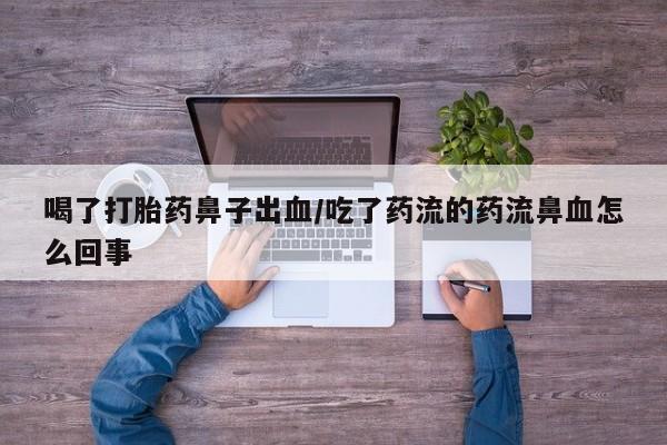 网上卖流产药联系方式，喝了打胎药鼻子出血/吃了药流的药流鼻血怎么回事