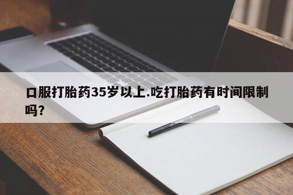 网上卖流产药联系方式，口服打胎药35岁以上.吃打胎药有时间限制吗？