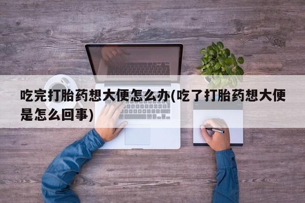 网上卖流产药联系方式，吃完打胎药想大便怎么办(吃了打胎药想大便是怎么回事)