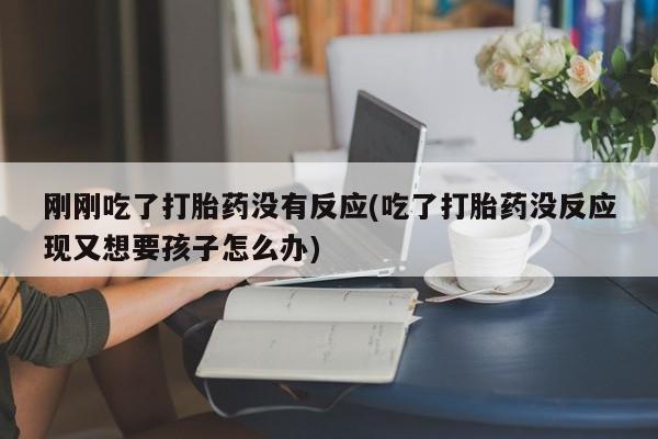 网上卖流产药联系方式，刚刚吃了打胎药没有反应(吃了打胎药没反应现又想要孩子怎么办)