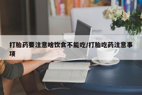 网上卖流产药联系方式，打胎药要注意啥饮食不能吃/打胎吃药注意事项