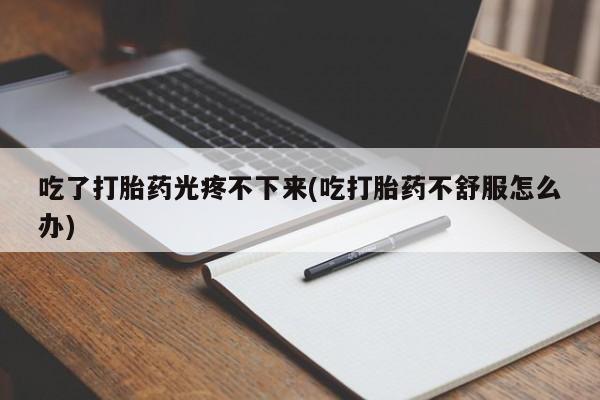 网上卖流产药联系方式，吃了打胎药光疼不下来(吃打胎药不舒服怎么办)