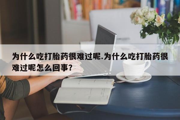 网上卖流产药联系方式，为什么吃打胎药很难过呢.为什么吃打胎药很难过呢怎么回事？