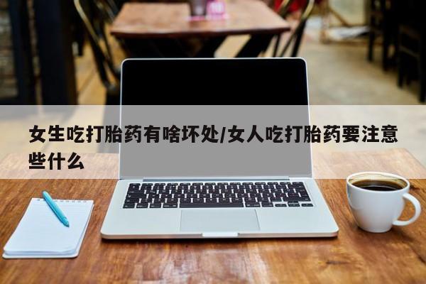 网上卖流产药联系方式，女生吃打胎药有啥坏处/女人吃打胎药要注意些什么