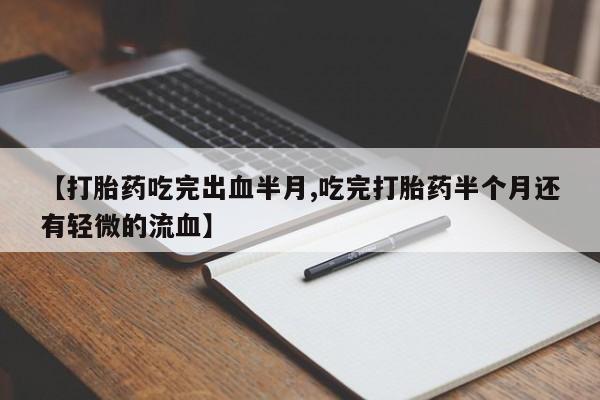 网上卖流产药联系方式，【打胎药吃完出血半月,吃完打胎药半个月还有轻微的流血】