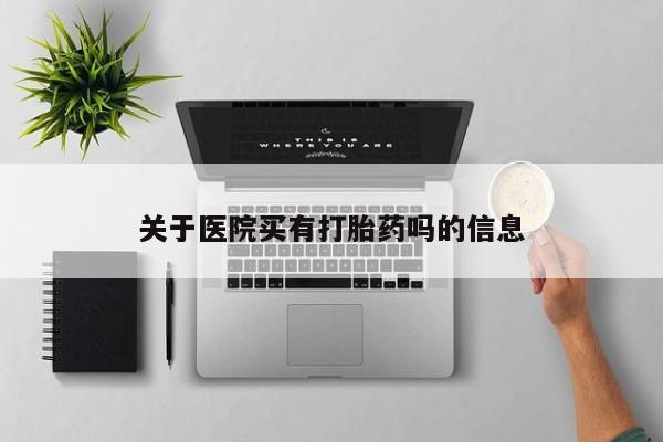 网上卖流产药联系方式，关于医院买有打胎药吗的信息