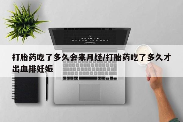 网上卖流产药联系方式，打胎药吃了多久会来月经/打胎药吃了多久才出血排妊娠