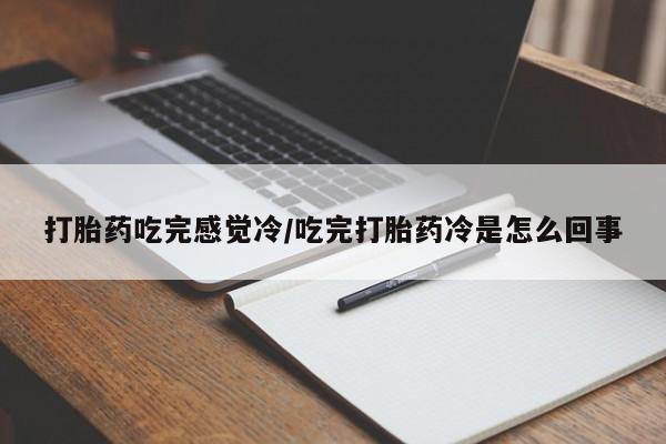 网上卖流产药联系方式，打胎药吃完感觉冷/吃完打胎药冷是怎么回事