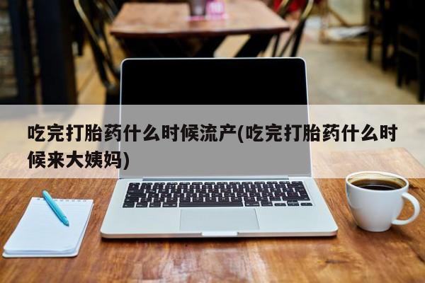 网上卖流产药联系方式，吃完打胎药什么时候流产(吃完打胎药什么时候来大姨妈)