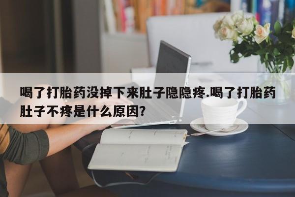 网上卖流产药联系方式，喝了打胎药没掉下来肚子隐隐疼.喝了打胎药肚子不疼是什么原因？