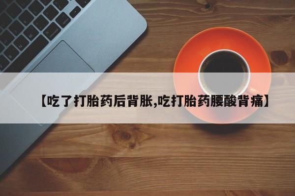 网上卖流产药联系方式，【吃了打胎药后背胀,吃打胎药腰酸背痛】