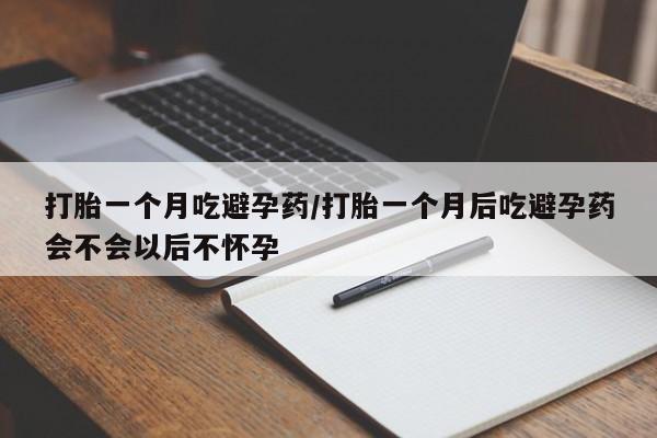 网上卖流产药联系方式，打胎一个月吃避孕药/打胎一个月后吃避孕药会不会以后不怀孕