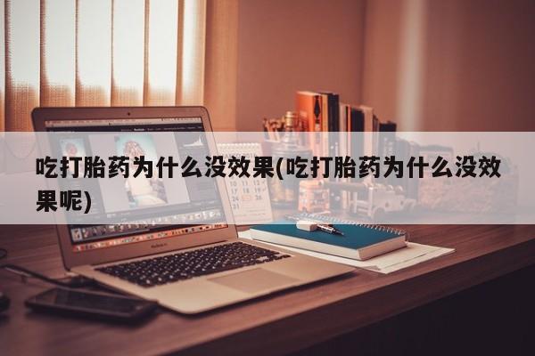 网上卖流产药联系方式，吃打胎药为什么没效果(吃打胎药为什么没效果呢)