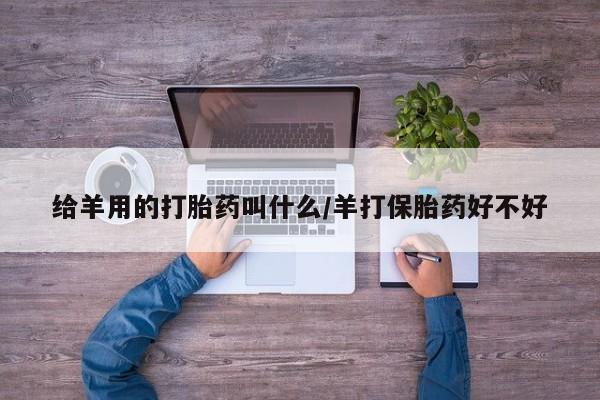 网上卖流产药联系方式，给羊用的打胎药叫什么/羊打保胎药好不好