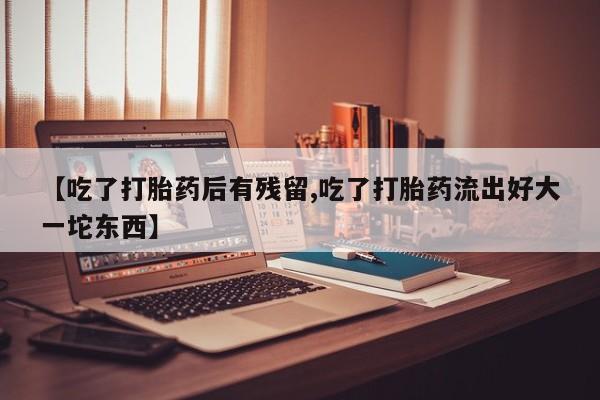 网上卖流产药联系方式，【吃了打胎药后有残留,吃了打胎药流出好大一坨东西】