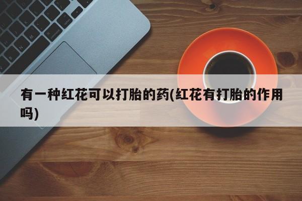 网上卖流产药联系方式，有一种红花可以打胎的药(红花有打胎的作用吗)