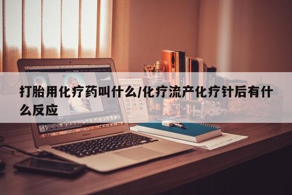 网上卖流产药联系方式，打胎用化疗药叫什么/化疗流产化疗针后有什么反应