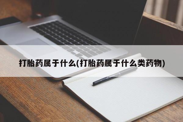 网上卖流产药联系方式，打胎药属于什么(打胎药属于什么类药物)