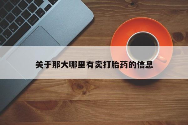 网上卖流产药联系方式，关于那大哪里有卖打胎药的信息