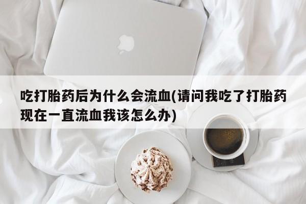 网上卖流产药联系方式，吃打胎药后为什么会流血(请问我吃了打胎药现在一直流血我该怎么办)