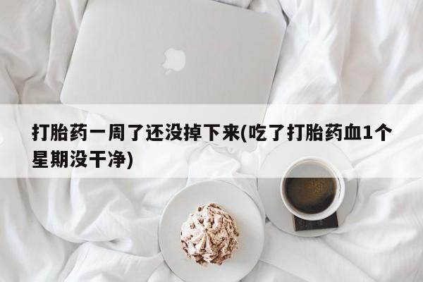网上卖流产药联系方式，打胎药一周了还没掉下来(吃了打胎药血1个星期没干净)