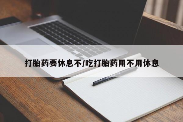 网上卖流产药联系方式，打胎药要休息不/吃打胎药用不用休息