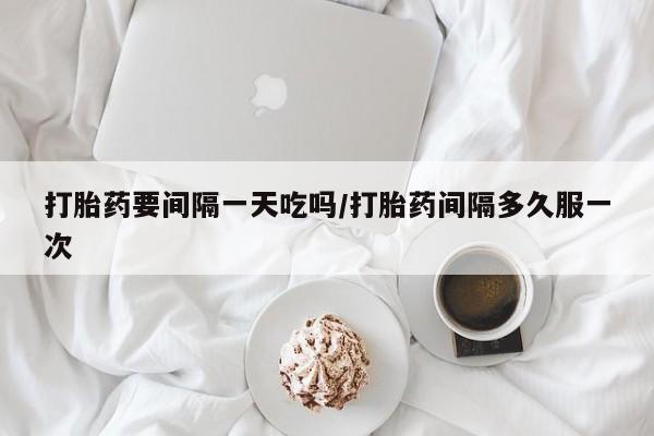 网上卖流产药联系方式，打胎药要间隔一天吃吗/打胎药间隔多久服一次
