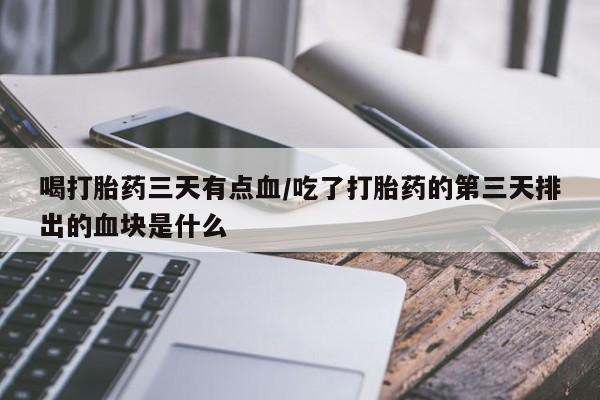网上卖流产药联系方式，喝打胎药三天有点血/吃了打胎药的第三天排出的血块是什么