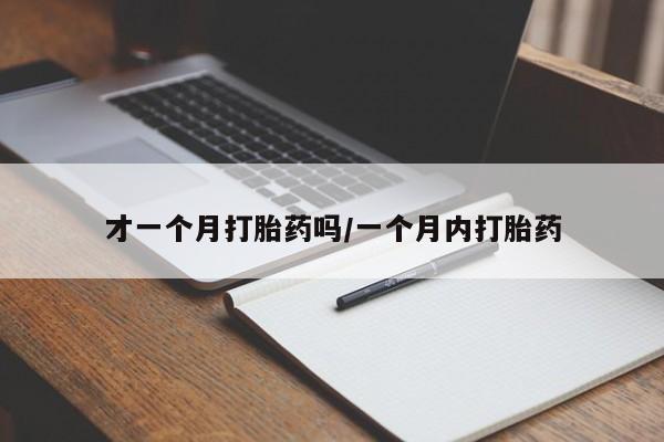 网上卖流产药联系方式，才一个月打胎药吗/一个月内打胎药