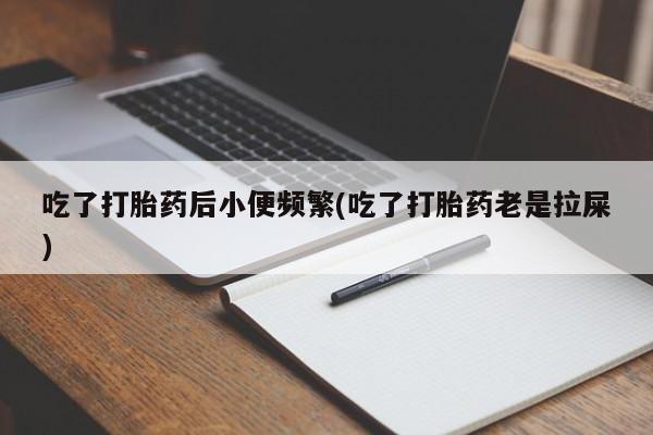 网上卖流产药联系方式，吃了打胎药后小便频繁(吃了打胎药老是拉屎)