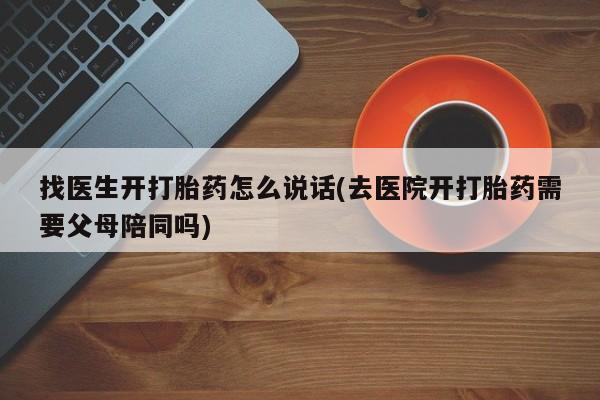 网上卖流产药联系方式，找医生开打胎药怎么说话(去医院开打胎药需要父母陪同吗)
