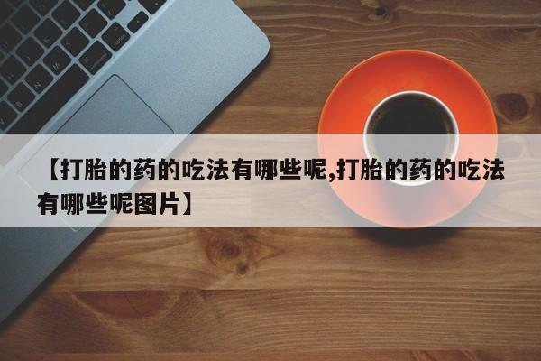 网上卖流产药联系方式，【打胎的药的吃法有哪些呢,打胎的药的吃法有哪些呢图片】