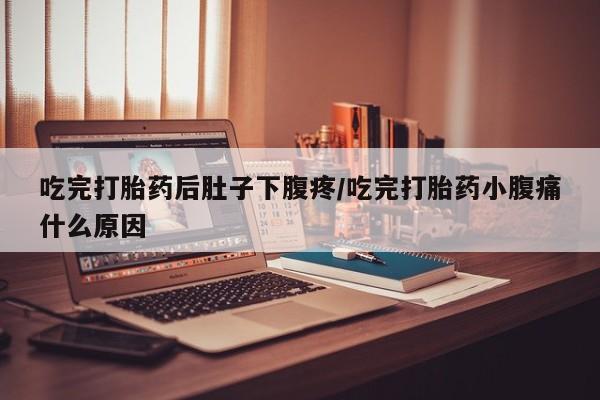 网上卖流产药联系方式，吃完打胎药后肚子下腹疼/吃完打胎药小腹痛什么原因