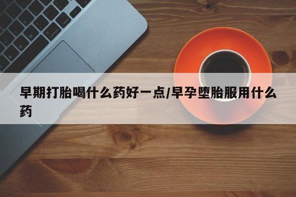 网上卖流产药联系方式，早期打胎喝什么药好一点/早孕堕胎服用什么药