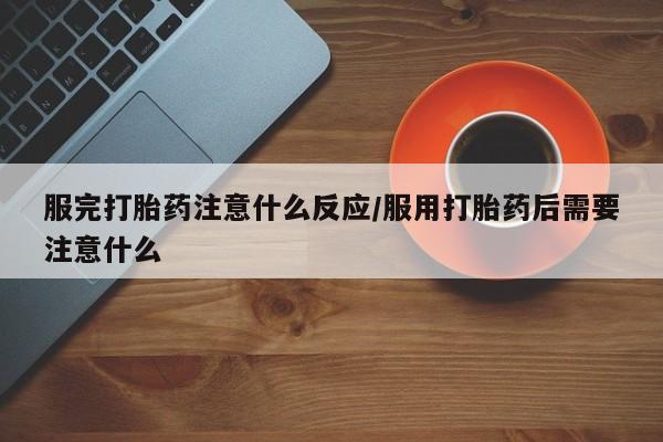 网上卖流产药联系方式，服完打胎药注意什么反应/服用打胎药后需要注意什么