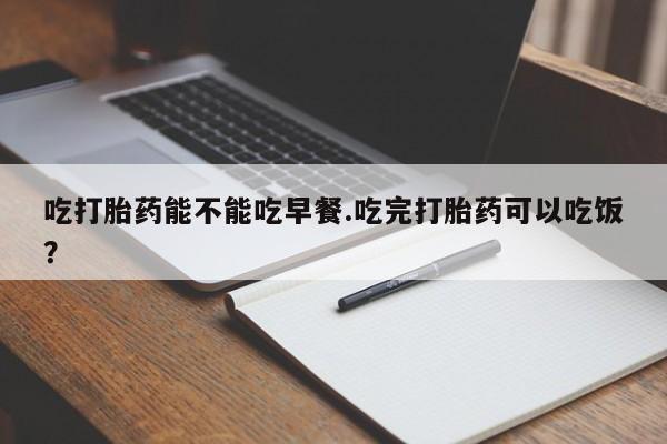 网上卖流产药联系方式，吃打胎药能不能吃早餐.吃完打胎药可以吃饭？