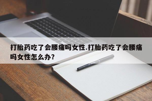 网上卖流产药联系方式，打胎药吃了会腰痛吗女性.打胎药吃了会腰痛吗女性怎么办？