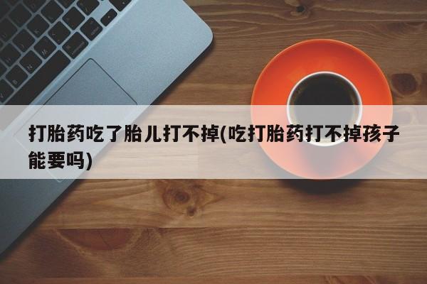 网上卖流产药联系方式，打胎药吃了胎儿打不掉(吃打胎药打不掉孩子能要吗)